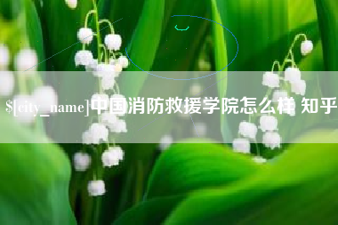 浮梁中国消防救援学院怎么样 知乎
