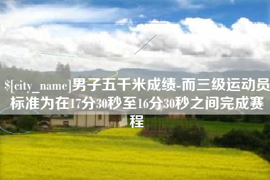 浮梁男子五千米成绩-而三级运动员标准为在17分30秒至16分30秒之间完成赛程
