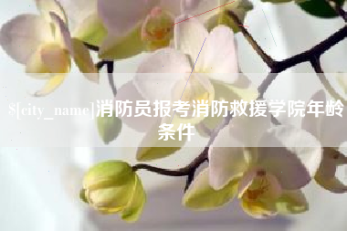 浮梁消防员报考消防救援学院年龄条件