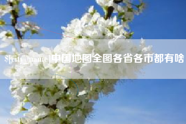 浮梁中国地图全图各省各市都有啥 浮梁中国地图全图各省各市都有啥