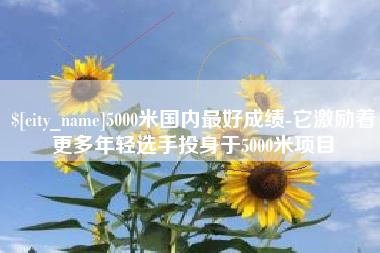 浮梁5000米国内最好成绩-它激励着更多年轻选手投身于5000米项目