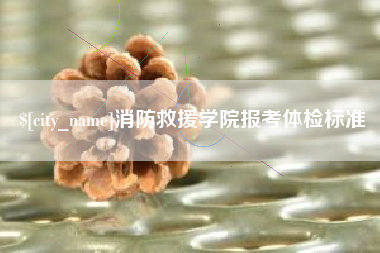 浮梁消防救援学院报考体检标准