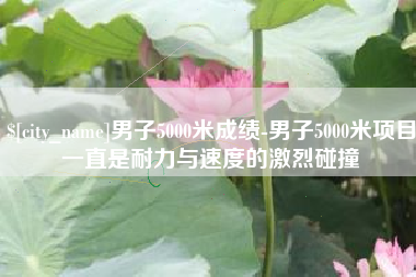 浮梁男子5000米成绩-男子5000米项目一直是耐力与速度的激烈碰撞