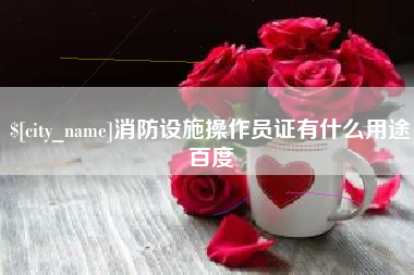 浮梁消防设施操作员证有什么用途百度