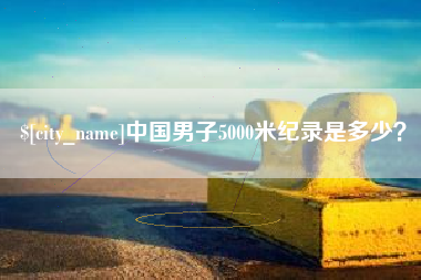 浮梁中国男子5000米纪录是多少？