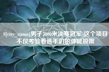 浮梁男子5000米决赛冠军-这个项目不仅考验着选手们的体能极限