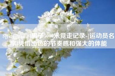浮梁男子5000米竞走记录-[运动员名字]凭借出色的节奏感和强大的体能