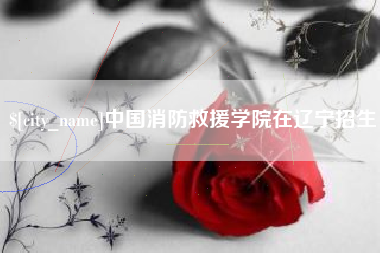 浮梁中国消防救援学院在辽宁招生