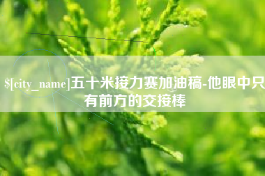 浮梁五十米接力赛加油稿-他眼中只有前方的交接棒