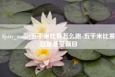 浮梁五千米比赛怎么跑-五千米比赛总是备受瞩目