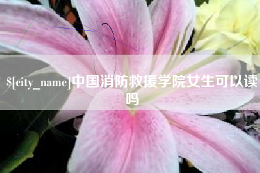 浮梁中国消防救援学院女生可以读吗
