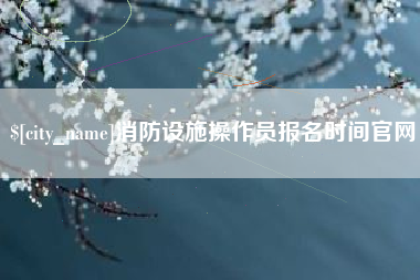 浮梁消防设施操作员报名时间官网