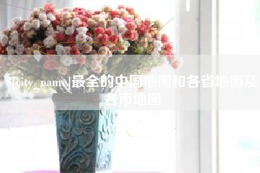 浮梁最全的中国地图和各省地图及各市地图