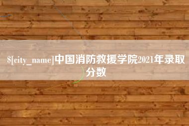 浮梁中国消防救援学院2021年录取分数