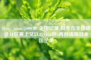 浮梁5000米 全国记录-同年在全国田径分区赛上又以25分56秒5再创该项目全国纪录