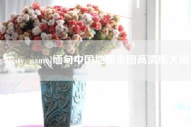 浮梁缅甸中国地图全图高清版大图