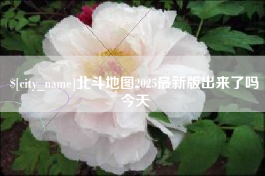 浮梁北斗地图2025最新版出来了吗今天