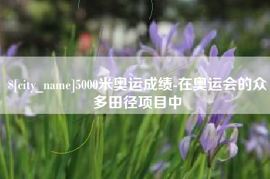 浮梁5000米奥运成绩-在奥运会的众多田径项目中