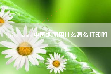 浮梁中国地图用什么怎么打印的