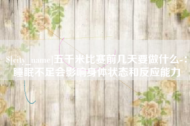 浮梁五千米比赛前几天要做什么-：睡眠不足会影响身体状态和反应能力
