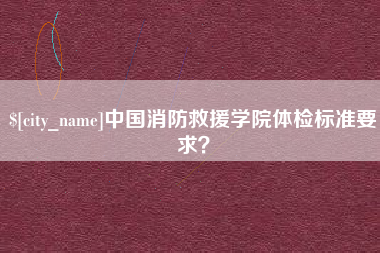 浮梁中国消防救援学院体检标准要求？