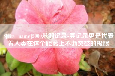 浮梁5000米的记录-其记录更是代表着人类在这个距离上不断突破的极限