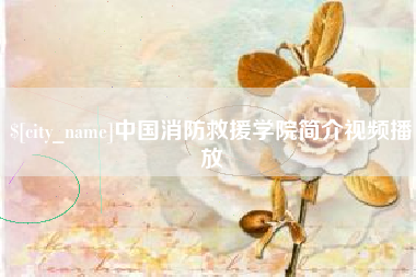 浮梁中国消防救援学院简介视频播放