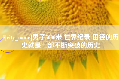 浮梁男子5000米 世界纪录-田径的历史就是一部不断突破的历史