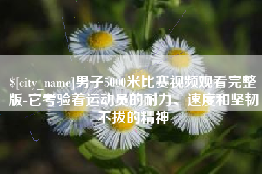 浮梁男子5000米比赛视频观看完整版-它考验着运动员的耐力、速度和坚韧不拔的精神