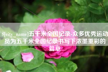浮梁五千米全国纪录-众多优秀运动员为五千米全国纪录书写下浓墨重彩的篇章