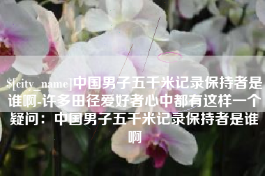 浮梁中国男子五千米记录保持者是谁啊-许多田径爱好者心中都有这样一个疑问：中国男子五千米记录保持者是谁啊