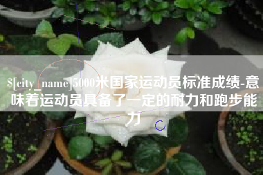 浮梁5000米国家运动员标准成绩-意味着运动员具备了一定的耐力和跑步能力