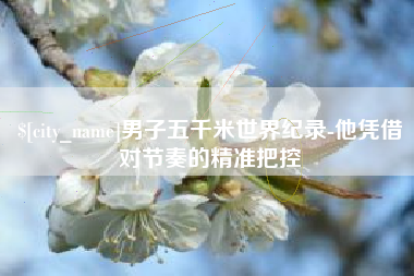 浮梁男子五千米世界纪录-他凭借对节奏的精准把控