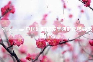浮梁中国消防救援学院的体检要求是什么
