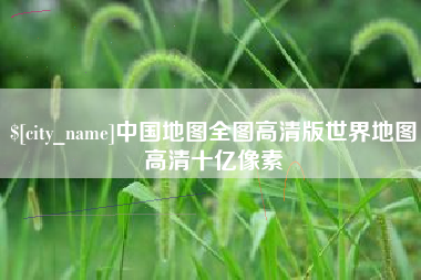 浮梁中国地图全图高清版世界地图高清十亿像素