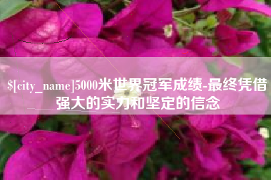 浮梁5000米世界冠军成绩-最终凭借强大的实力和坚定的信念