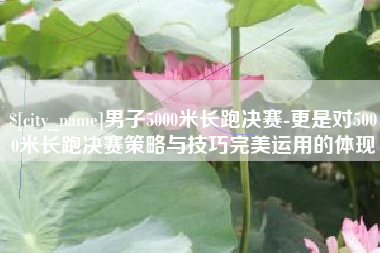 浮梁男子5000米长跑决赛-更是对5000米长跑决赛策略与技巧完美运用的体现