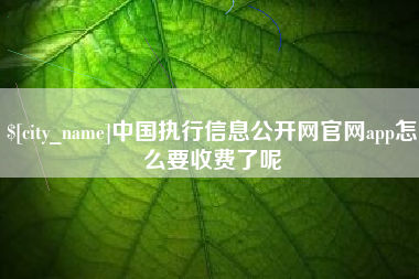 浮梁中国执行信息公开网官网app怎么要收费了呢