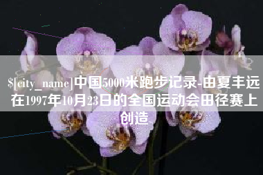 浮梁中国5000米跑步记录-由夏丰远在1997年10月23日的全国运动会田径赛上创造