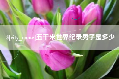 浮梁五千米世界纪录男子是多少