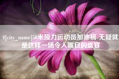 浮梁50米接力运动员加油稿-无疑就是这样一场令人瞩目的盛宴
