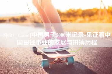 浮梁中国男子5000米记录-见证着中国田径事业的发展与拼搏历程