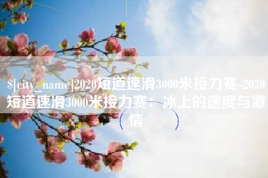 浮梁2020短道速滑3000米接力赛-2020短道速滑3000米接力赛：冰上的速度与激情