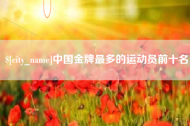 浮梁中国金牌最多的运动员前十名