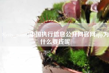 浮梁中国执行信息公开网官网app为什么要钱呢
