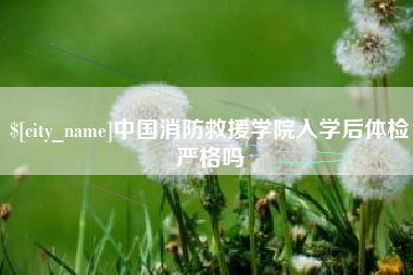 浮梁中国消防救援学院入学后体检严格吗