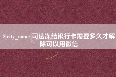浮梁司法冻结银行卡需要多久才解除可以用微信
