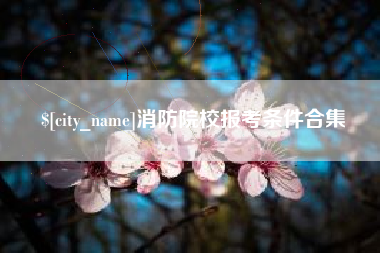 浮梁消防院校报考条件合集